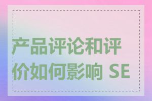 产品评论和评价如何影响 SEO