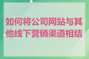 如何将公司网站与其他线下营销渠道相结合