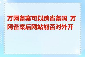 万网备案可以跨省备吗_万网备案后网站能否对外开放