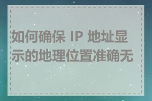 如何确保 IP 地址显示的地理位置准确无误