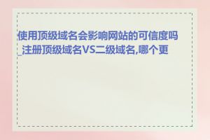 使用顶级域名会影响网站的可信度吗_注册顶级域名VS二级域名,哪个更好