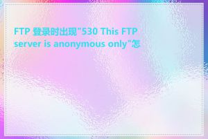 FTP 登录时出现"530 This FTP server is anonymous only"怎么