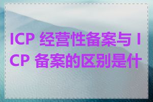 ICP 经营性备案与 ICP 备案的区别是什么