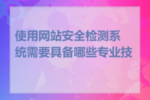 使用网站安全检测系统需要具备哪些专业技能