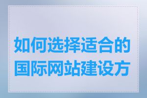 如何选择适合的国际网站建设方案