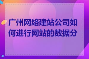 广州网络建站公司如何进行网站的数据分析