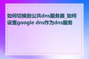 如何切换到公共dns服务器_如何设置google dns作为dns服务器