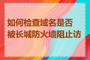 如何检查域名是否被长城防火墙阻止访问