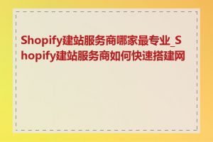 Shopify建站服务商哪家最专业_Shopify建站服务商如何快速搭建网站