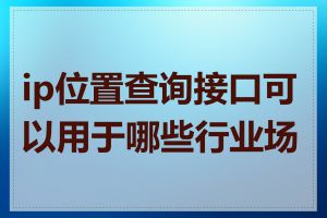 ip位置查询接口可以用于哪些行业场景