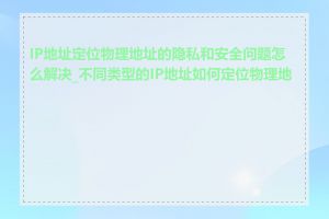 IP地址定位物理地址的隐私和安全问题怎么解决_不同类型的IP地址如何定位物理地址