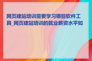 网页建站培训需要学习哪些软件工具_网页建站培训的就业薪资水平如何