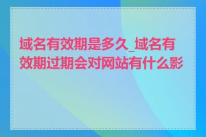 域名有效期是多久_域名有效期过期会对网站有什么影响