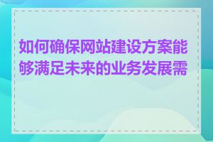 如何确保网站建设方案能够满足未来的业务发展需求