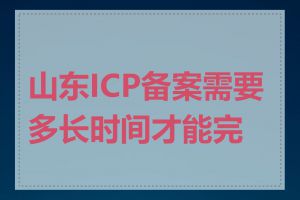 山东ICP备案需要多长时间才能完成