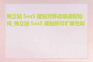 独立站 SaaS 建站对移动端适配如何_独立站 SaaS 建站的可扩展性如何