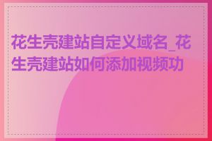 花生壳建站自定义域名_花生壳建站如何添加视频功能