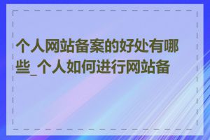 个人网站备案的好处有哪些_个人如何进行网站备案