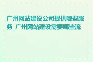 广州网站建设公司提供哪些服务_广州网站建设需要哪些流程