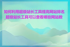 如何利用超级站长工具提高网站排名_超级站长工具可以查看哪些网站数据