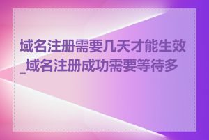 域名注册需要几天才能生效_域名注册成功需要等待多久