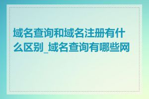 域名查询和域名注册有什么区别_域名查询有哪些网站