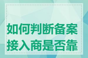 如何判断备案接入商是否靠谱