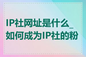 IP社网址是什么_如何成为IP社的粉丝