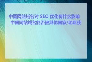 中国网站域名对 SEO 优化有什么影响_中国网站域名能否被其他国家/地区使用