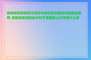 微信域名防封技术如何与微信生态其他功能结合使用_微信域名防封技术对于营销型公众号有什么帮助