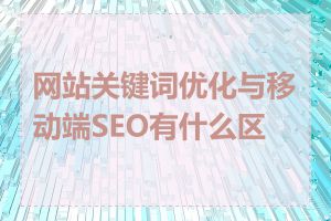 网站关键词优化与移动端SEO有什么区别