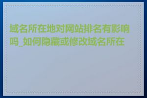 域名所在地对网站排名有影响吗_如何隐藏或修改域名所在地