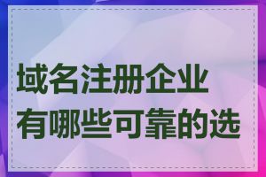 域名注册企业有哪些可靠的选择