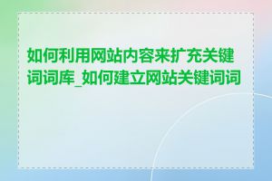 如何利用网站内容来扩充关键词词库_如何建立网站关键词词库