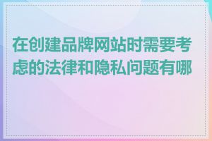 在创建品牌网站时需要考虑的法律和隐私问题有哪些