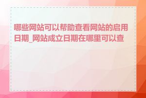 哪些网站可以帮助查看网站的启用日期_网站成立日期在哪里可以查到