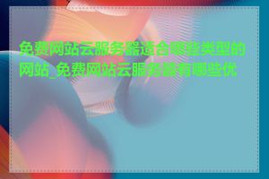 免费网站云服务器适合哪些类型的网站_免费网站云服务器有哪些优势