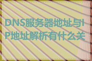 DNS服务器地址与IP地址解析有什么关系