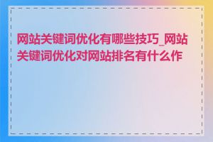 网站关键词优化有哪些技巧_网站关键词优化对网站排名有什么作用