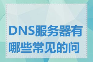 DNS服务器有哪些常见的问题