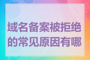 域名备案被拒绝的常见原因有哪些