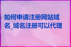 如何申请注册网站域名_域名注册可以代理吗