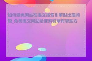 如何避免网站在提交搜索引擎时出现问题_免费提交网站给搜索引擎有哪些方法