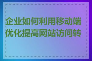 企业如何利用移动端优化提高网站访问转化