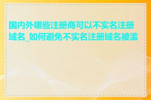 国内外哪些注册商可以不实名注册域名_如何避免不实名注册域名被滥用