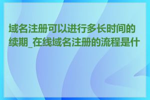 域名注册可以进行多长时间的续期_在线域名注册的流程是什么