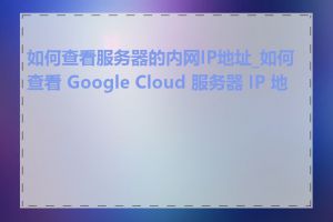 如何查看服务器的内网IP地址_如何查看 Google Cloud 服务器 IP 地址