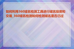 如何利用360域名检测工具进行域名投资和交易_360域名检测如何检测域名是否已过期