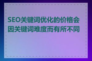 SEO关键词优化的价格会因关键词难度而有所不同吗