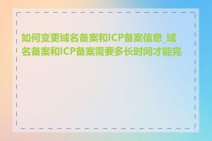 如何变更域名备案和ICP备案信息_域名备案和ICP备案需要多长时间才能完成